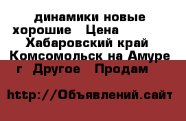 динамики новые хорошие › Цена ­ 2 000 - Хабаровский край, Комсомольск-на-Амуре г. Другое » Продам   